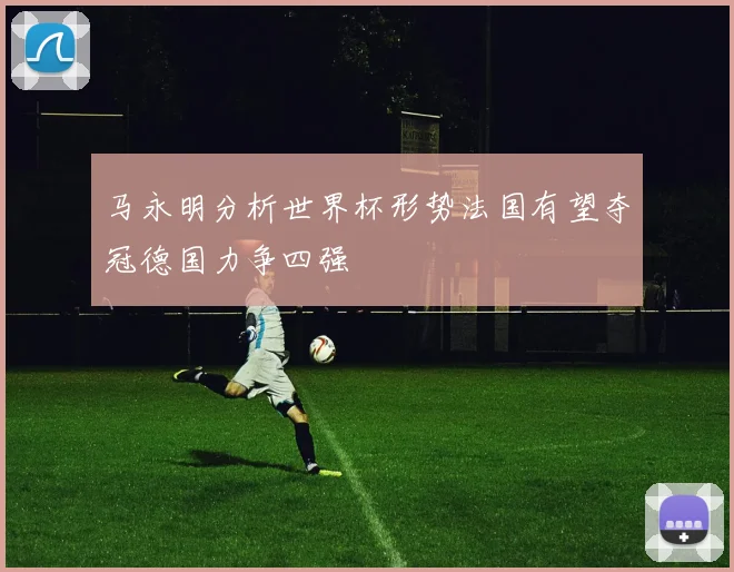 马永明分析世界杯形势法国有望夺冠德国力争四强