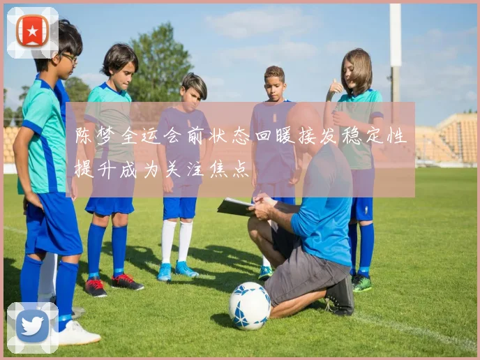 陈梦全运会前状态回暖接发稳定性提升成为关注焦点