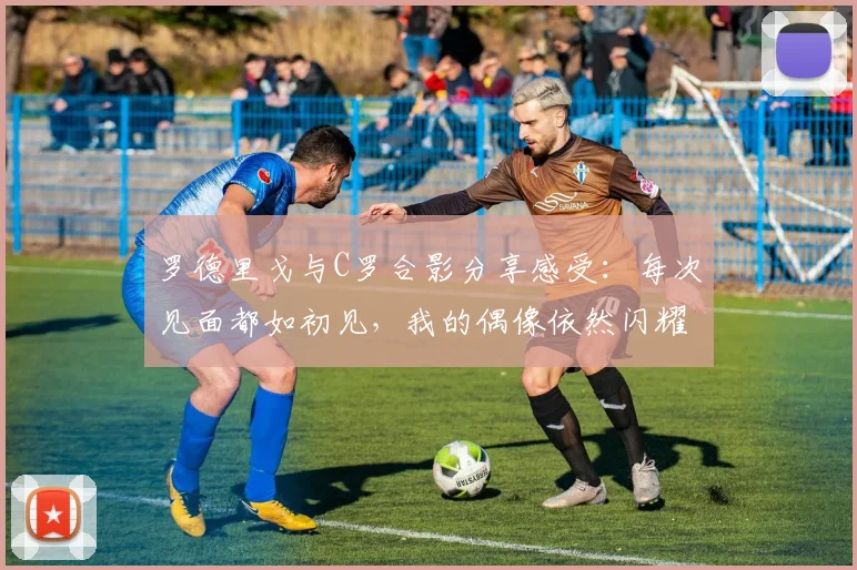 罗德里戈与C罗合影分享感受：每次见面都如初见，我的偶像依然闪耀