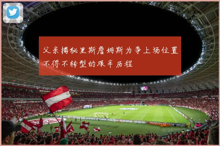 父亲揭秘里斯詹姆斯为争上场位置不得不转型的艰辛历程