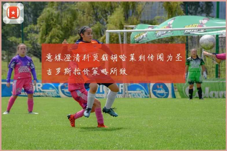 意媒澄清科莫截胡哈莱利传闻为圣吉罗斯抬价策略所致
