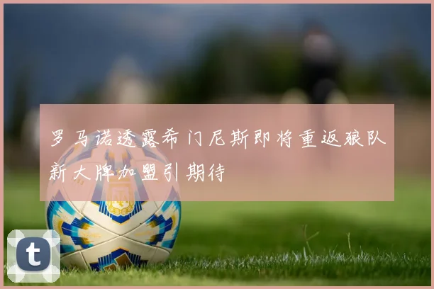 罗马诺透露希门尼斯即将重返狼队新大牌加盟引期待
