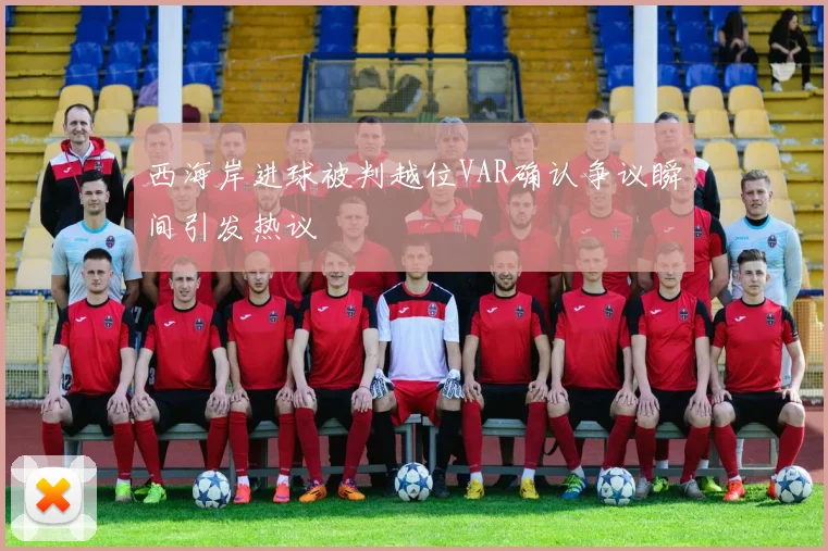 西海岸进球被判越位VAR确认争议瞬间引发热议