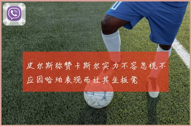 皮尔斯称赞卡斯尔实力不容忽视不应因哈珀表现而让其坐板凳
