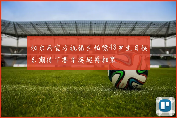 切尔西官方祝福兰帕德48岁生日快乐期待下赛季英超再相聚
