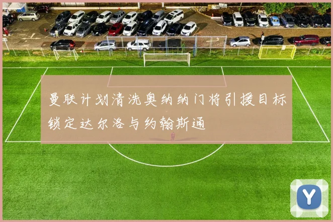 曼联计划清洗奥纳纳门将引援目标锁定达尔洛与约翰斯通