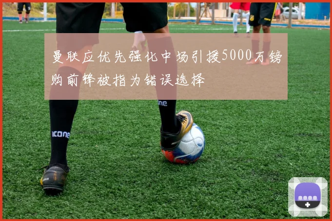 曼联应优先强化中场引援5000万镑购前锋被指为错误选择