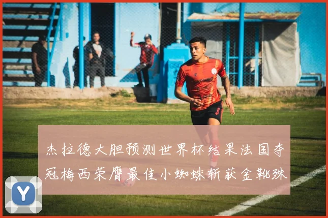 杰拉德大胆预测世界杯结果法国夺冠梅西荣膺最佳小蜘蛛斩获金靴殊荣