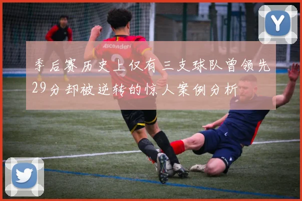 季后赛历史上仅有三支球队曾领先29分却被逆转的惊人案例分析