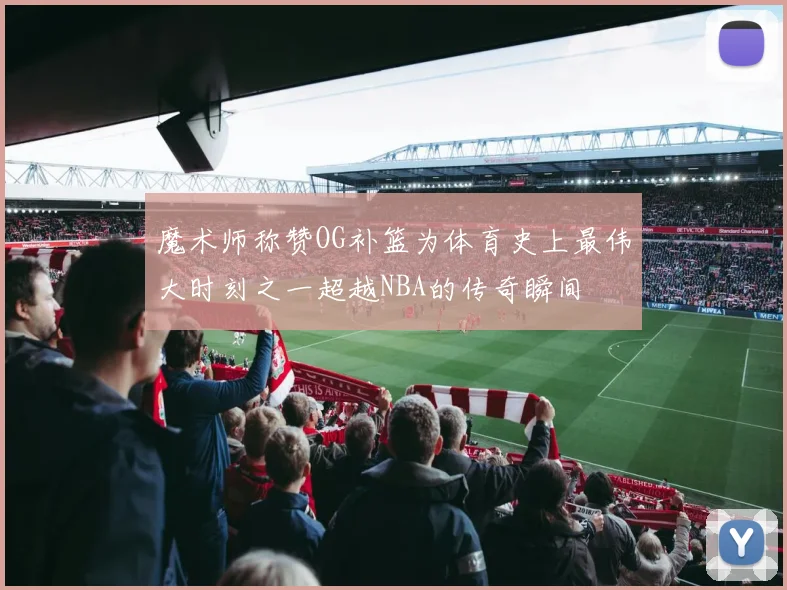 魔术师称赞OG补篮为体育史上最伟大时刻之一超越NBA的传奇瞬间