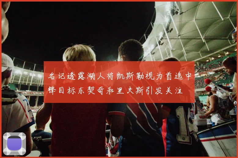 名记透露湖人将凯斯勒视为首选中锋目标东契奇和里夫斯引发关注