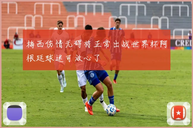 梅西伤情无碍将正常出战世界杯阿根廷球迷可放心了