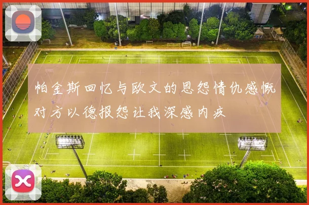 帕金斯回忆与欧文的恩怨情仇感慨对方以德报怨让我深感内疚