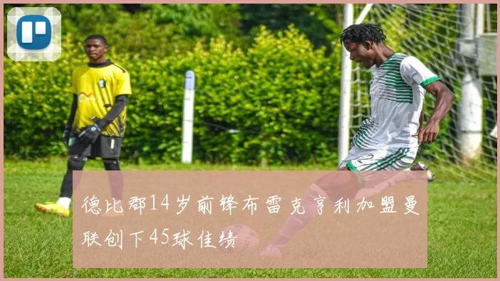 德比郡14岁前锋布雷克亨利加盟曼联创下45球佳绩