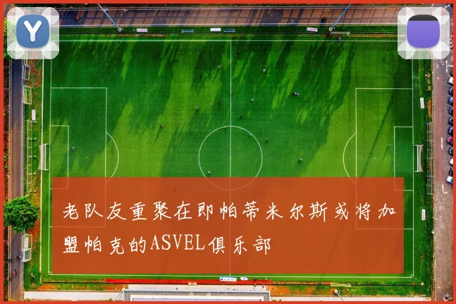 老队友重聚在即帕蒂米尔斯或将加盟帕克的ASVEL俱乐部