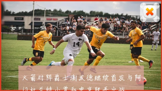 火箭对阵爵士谢泼德继续首发与阿门杜兰特小贾和申京联手出战