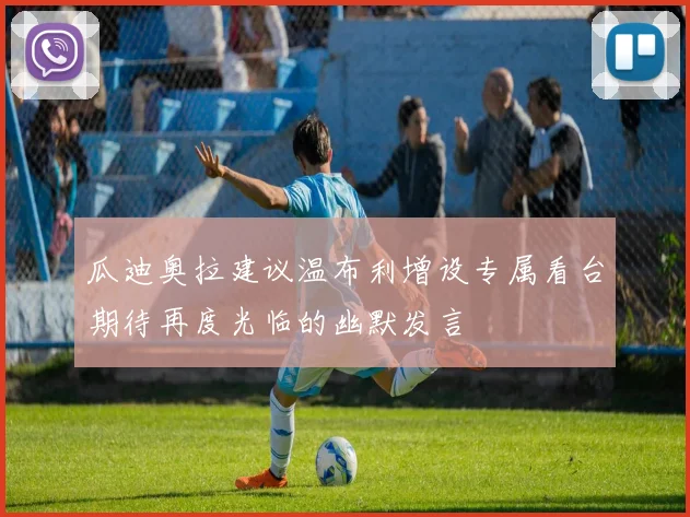 瓜迪奥拉建议温布利增设专属看台期待再度光临的幽默发言