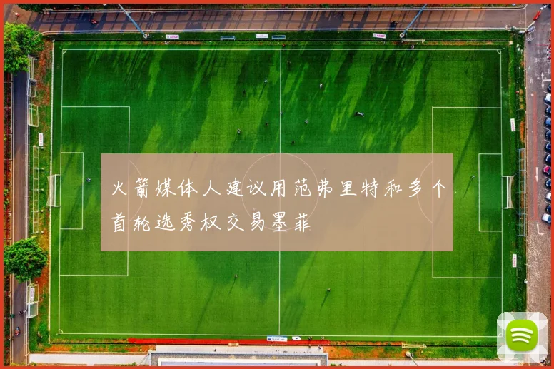 火箭媒体人建议用范弗里特和多个首轮选秀权交易墨菲