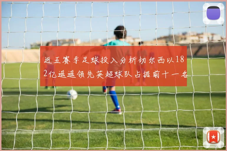 近五赛季足球投入分析切尔西以182亿遥遥领先英超球队占据前十一名