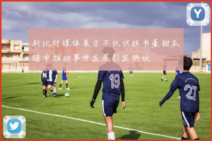 科比对媒体表示不认识林书豪甜瓜暗中推动事件发展引发热议
