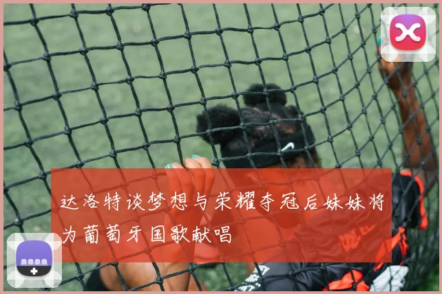 达洛特谈梦想与荣耀夺冠后妹妹将为葡萄牙国歌献唱