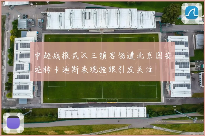 中超战报武汉三镇客场遭北京国安逆转卡迪斯表现抢眼引发关注