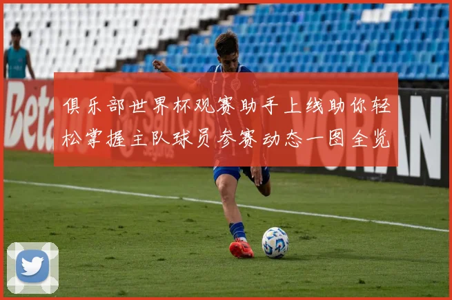 俱乐部世界杯观赛助手上线助你轻松掌握主队球员参赛动态一图全览