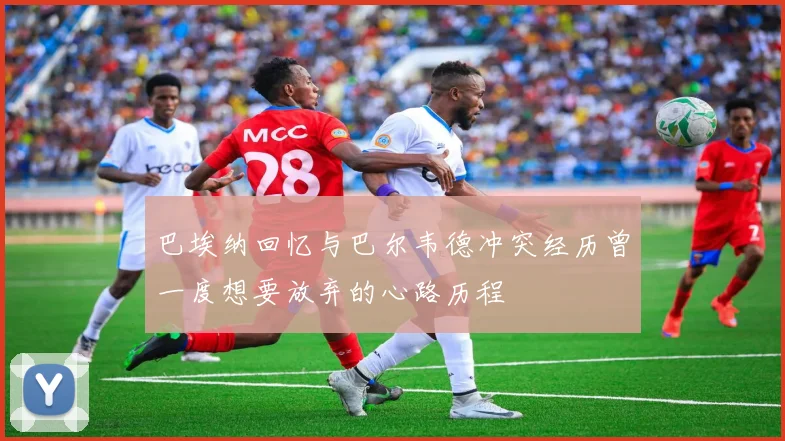 巴埃纳回忆与巴尔韦德冲突经历曾一度想要放弃的心路历程