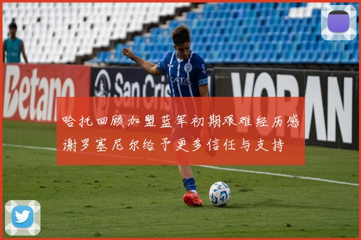 哈托回顾加盟蓝军初期艰难经历感谢罗塞尼尔给予更多信任与支持