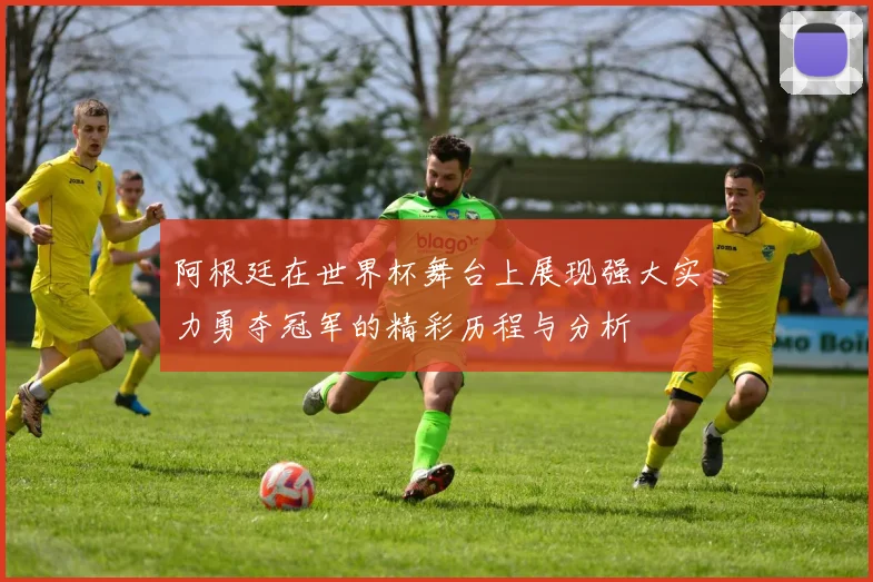 阿根廷在世界杯舞台上展现强大实力勇夺冠军的精彩历程与分析