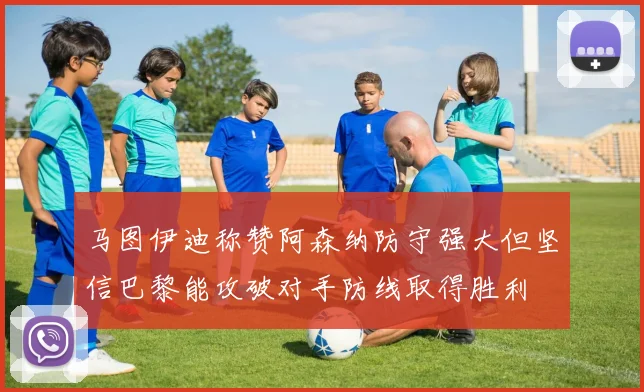 马图伊迪称赞阿森纳防守强大但坚信巴黎能攻破对手防线取得胜利