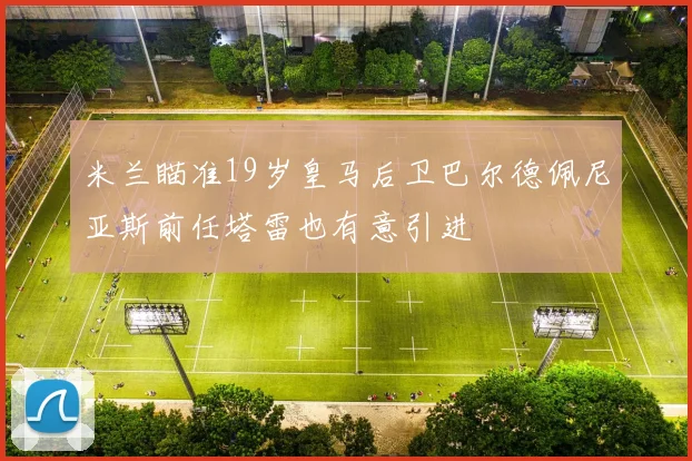 米兰瞄准19岁皇马后卫巴尔德佩尼亚斯前任塔雷也有意引进