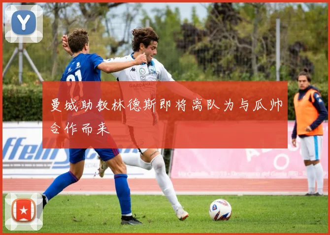 曼城助教林德斯即将离队为与瓜帅合作而来