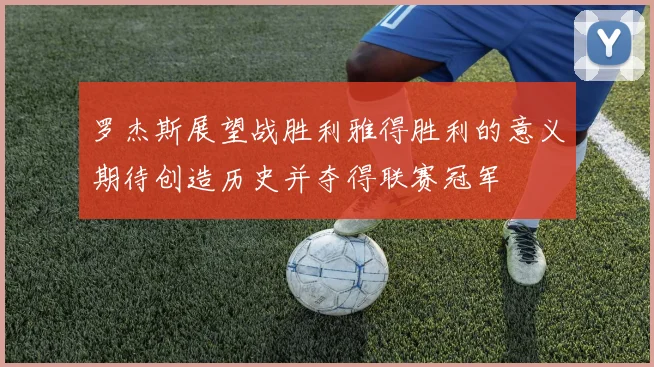 罗杰斯展望战胜利雅得胜利的意义期待创造历史并夺得联赛冠军