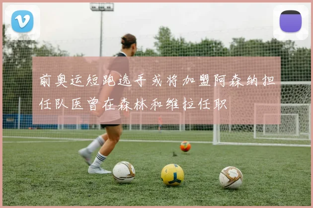 前奥运短跑选手或将加盟阿森纳担任队医曾在森林和维拉任职