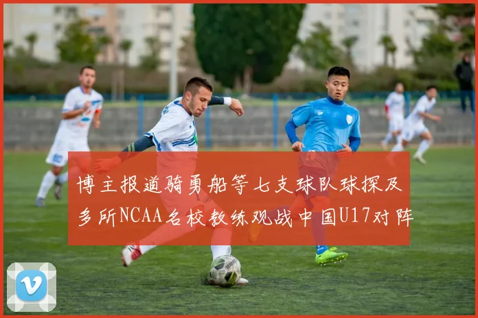博主报道骑勇船等七支球队球探及多所NCAA名校教练观战中国U17对阵委内瑞拉