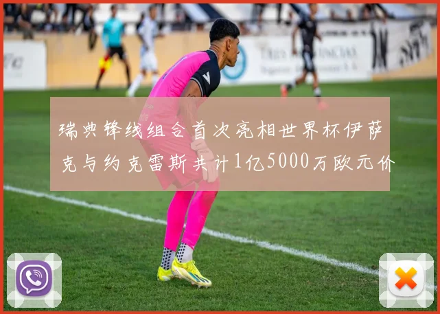 瑞典锋线组合首次亮相世界杯伊萨克与约克雷斯共计1亿5000万欧元价值