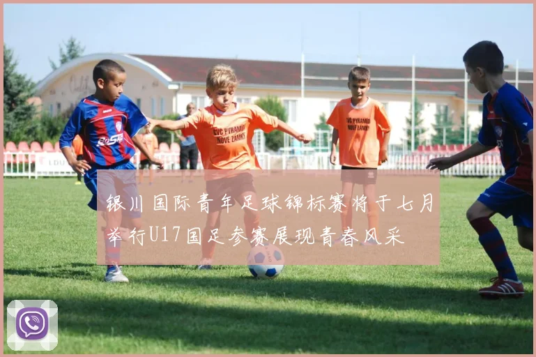 银川国际青年足球锦标赛将于七月举行U17国足参赛展现青春风采